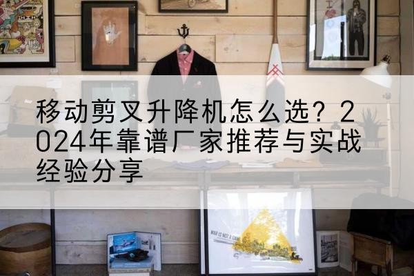 固始升降平台厂家推荐-移动剪叉升降机怎么选?2024年靠谱厂家推荐与实战经验分享