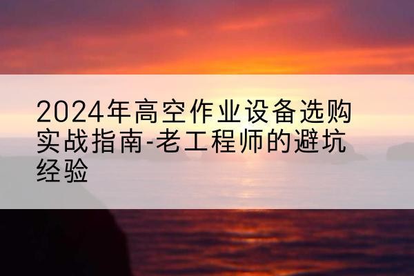固始高空作业升降机厂家推荐-2024年高空作业设备选购实战指南-老工程师的避坑经验