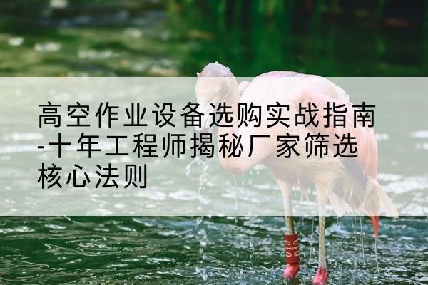 固始剪叉式升降机厂家-高空作业设备选购实战指南-十年工程师揭秘厂家筛选核心法则