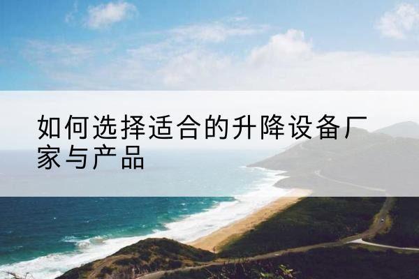 固始电动升降平台厂家-如何选择适合的升降设备厂家与产品
