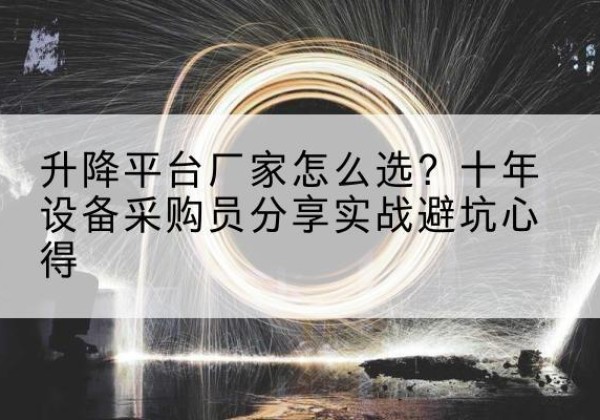 固始升降平台厂家-怎么选？十年设备采购员分享实战避坑心得