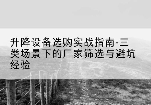 固始移动式升降机厂家推荐-升降设备选购实战指南-三类场景下的厂家筛选与避坑经验