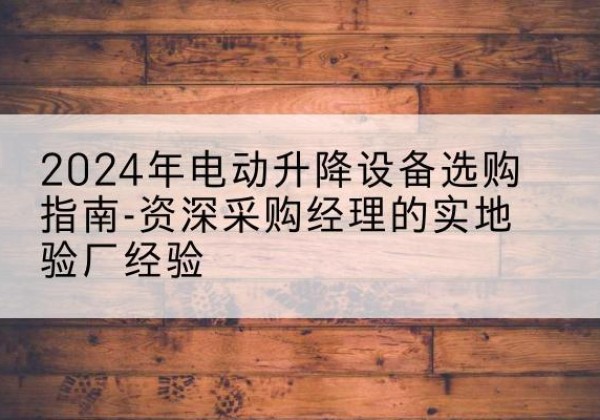 固始电动剪叉升降平台厂家-2024年电动升降设备选购指南-资深采购经理的实地验厂经验
