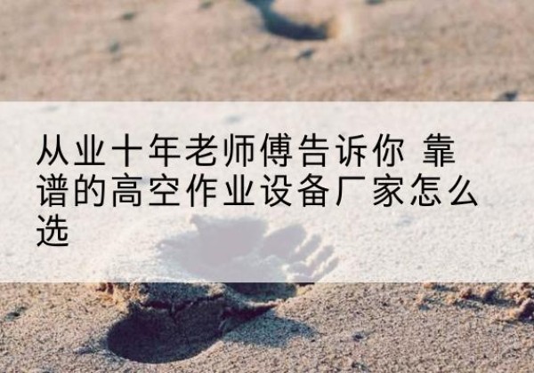 固始高空作业升降机厂家推荐-从业十年老师傅告诉你 靠谱的高空作业设备厂家怎么选