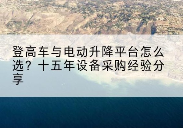 固始登高车厂家厂家-登高车与电动升降平台怎么选？十五年设备采购经验分享