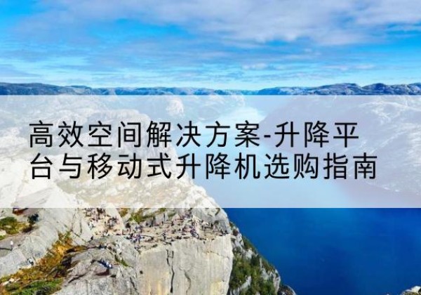 固始升降平台厂家-*空间解决方案-升降平台与移动式升降机选购指南