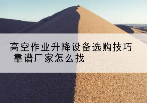 固始电动升降平台厂家推荐-高空作业升降设备选购技巧 靠谱厂家怎么找