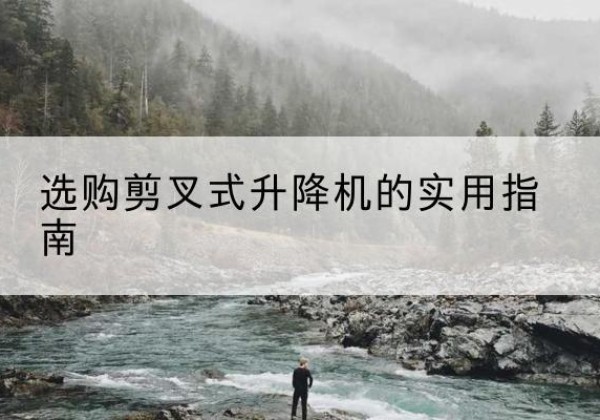 固始剪叉式升降机怎么选-选购剪叉式升降机的实用指南