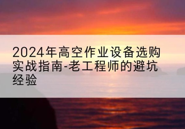 固始高空作业升降机厂家推荐-2024年高空作业设备选购实战指南-老工程师的避坑经验