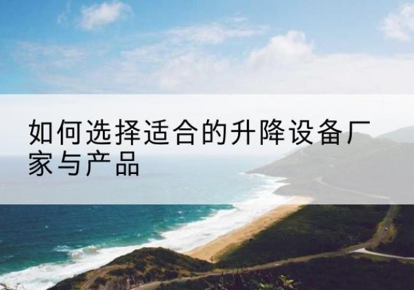 固始电动升降平台厂家-如何选择适合的升降设备厂家与产品