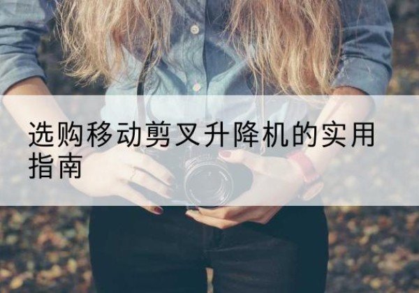 固始移动剪叉升降机怎么选-选购移动剪叉升降机的实用指南