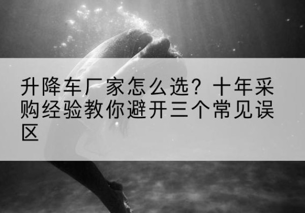 固始升降车厂家-怎么选？十年采购经验教你避开三个常见误区