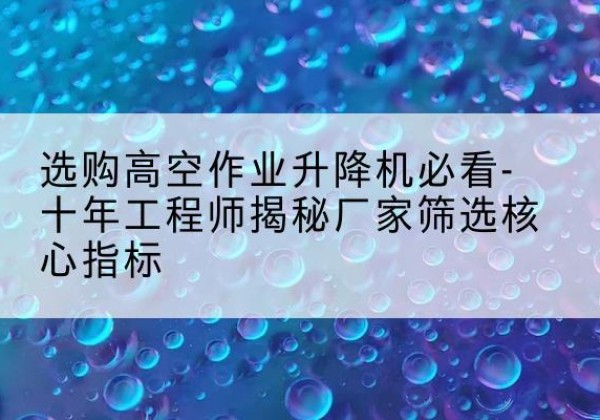 固始高空作业升降机厂家推荐-选购高空作业升降机必看-十年工程师揭秘厂家筛选核心指标